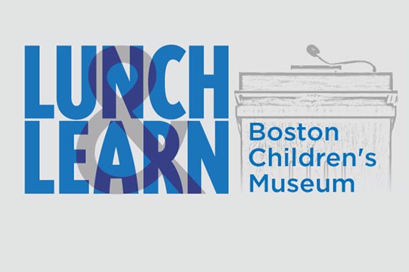 Boston Children's Museum Lunch and Learn Series
